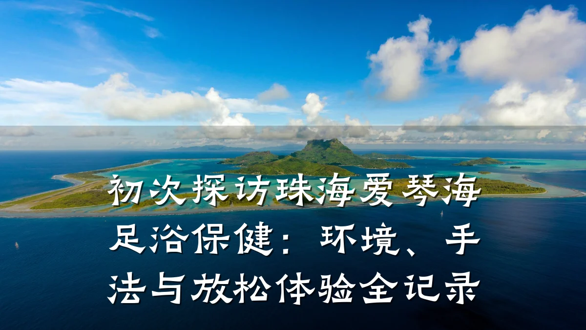 初次探访珠海爱琴海足浴保健：环境、手法与放松体验全记录