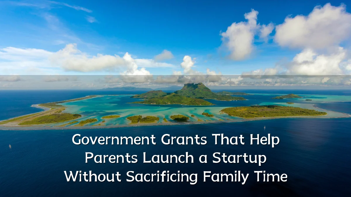 Government Grants That Help Parents Launch a Startup Without Sacrificing Family Time