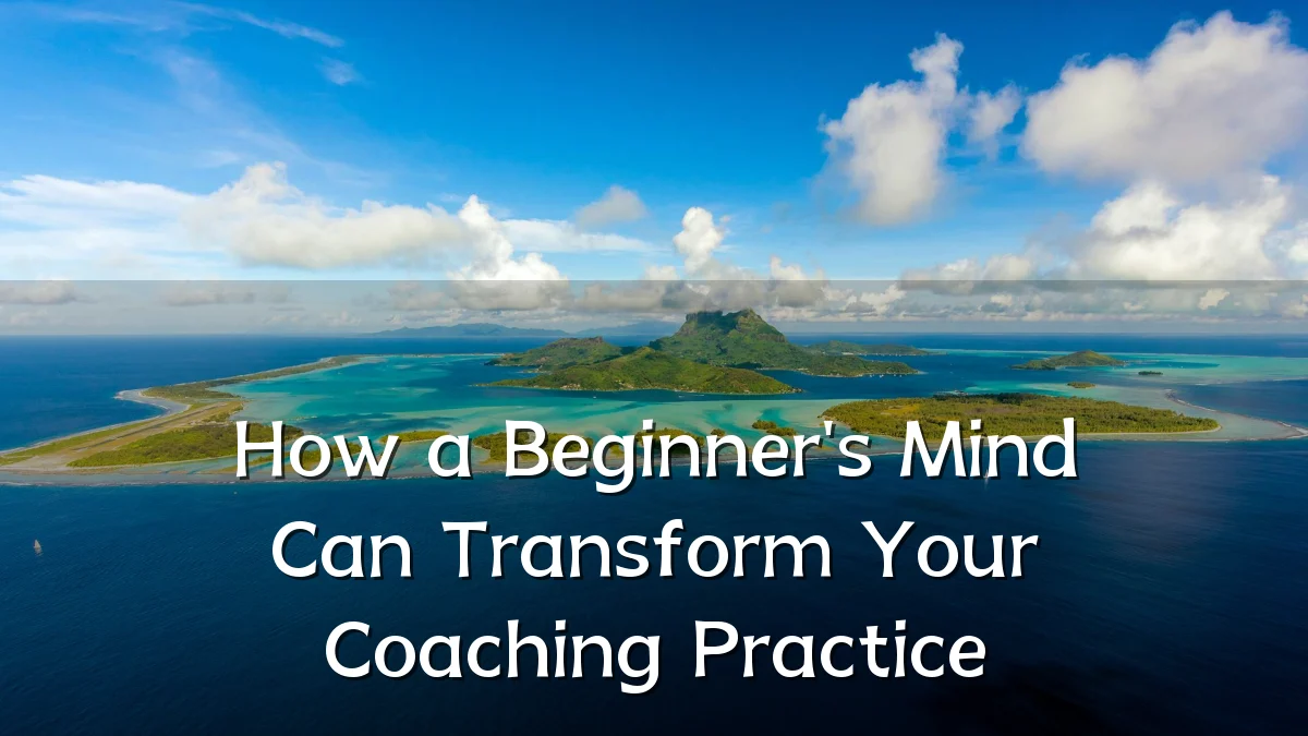 How a Beginner's Mind Can Transform Your Coaching Practice