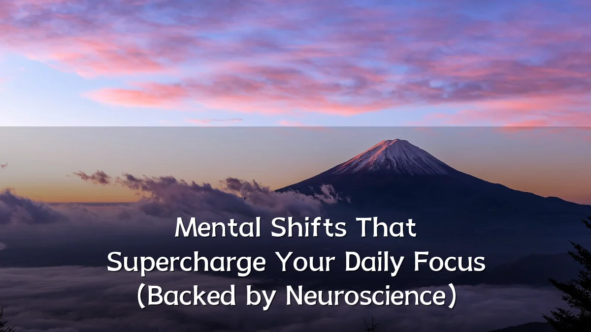 Mental Shifts That Supercharge Your Daily Focus (Backed by Neuroscience)