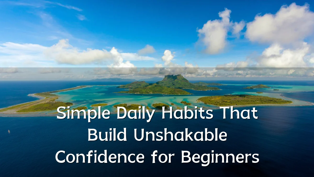Simple Daily Habits That Build Unshakable Confidence for Beginners