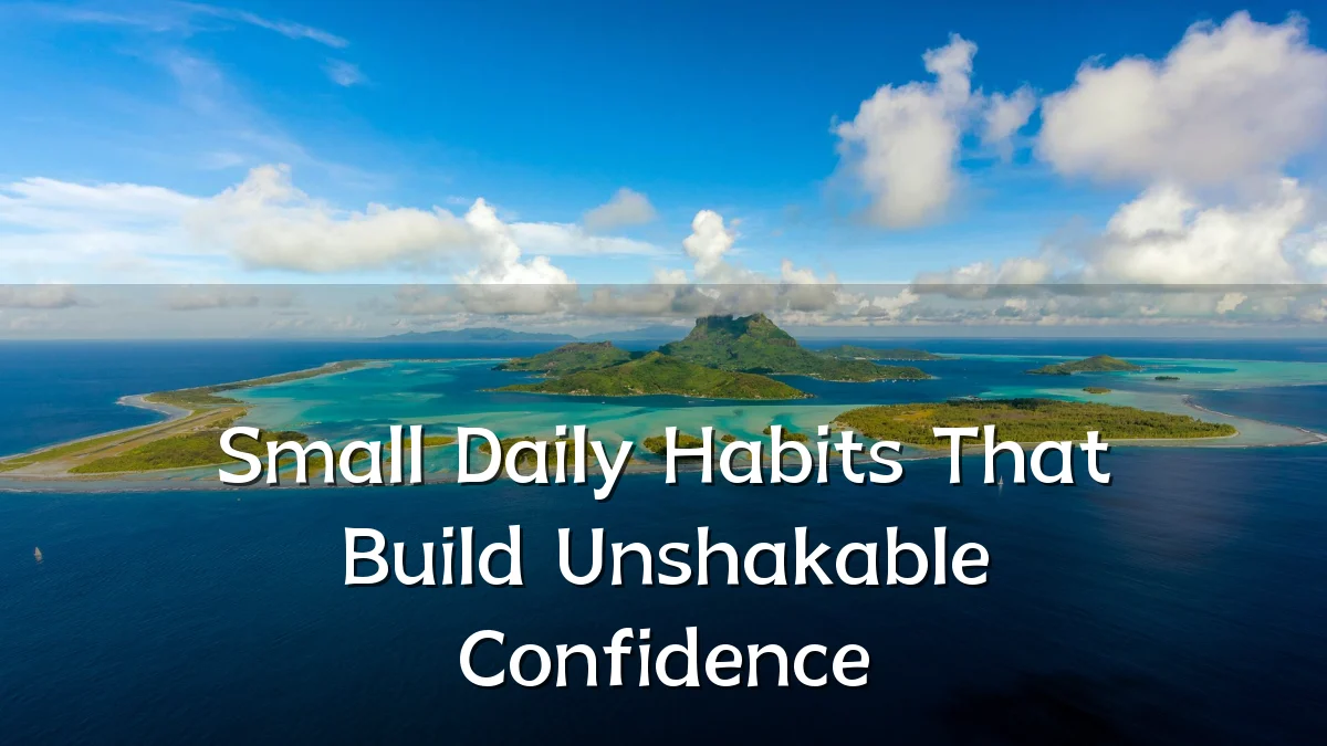 Small Daily Habits That Build Unshakable Confidence